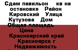 Сдам павильон 20 кв на остановке › Район ­ Кировский › Улица ­ Кутузова › Дом ­ 18 › Общая площадь ­ 20 › Цена ­ 17 000 - Красноярский край, Красноярск г. Недвижимость » Помещения аренда   